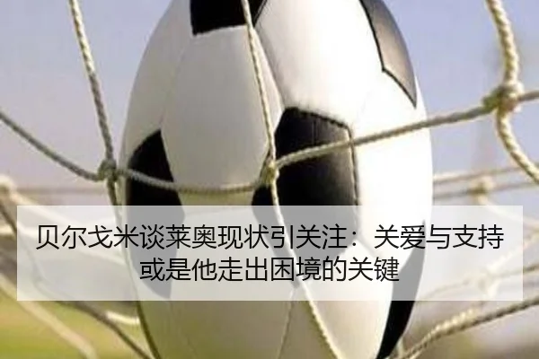 贝尔戈米谈莱奥现状引关注：关爱与支持或是他走出困境的关键